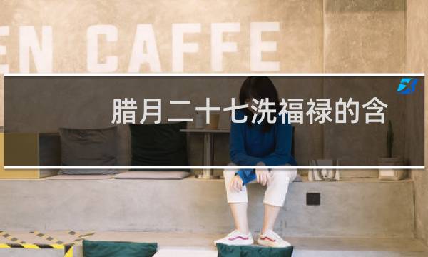 腊月二十七洗福禄的含义（腊月二十七洗福禄的含义）