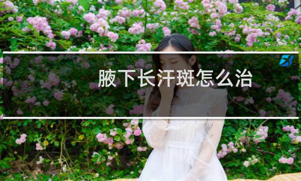 腋下长汗斑怎么治(腋下长汗斑怎么治)