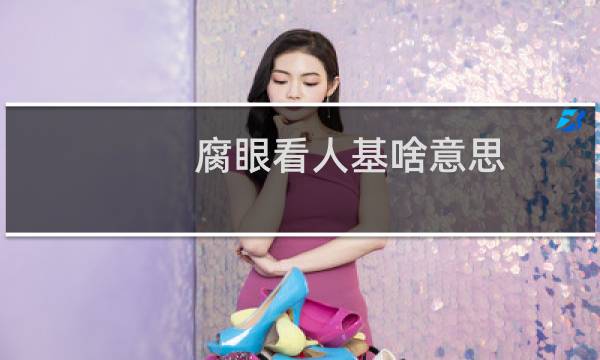 腐眼看人基啥意思？是骂人的吗什么梗