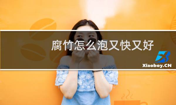 腐竹怎么泡又快又好（腐竹怎么泡才快）