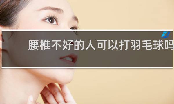 腰椎不好的人可以打羽毛球吗