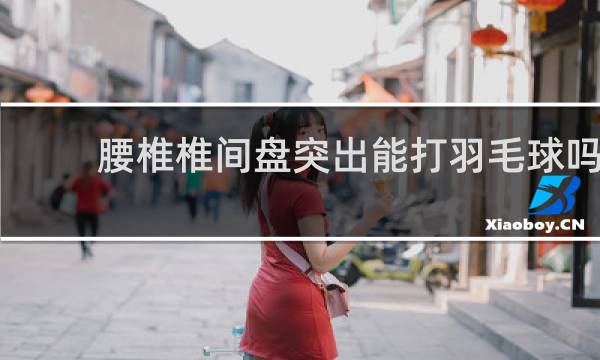 腰椎椎间盘突出能打羽毛球吗