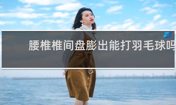 腰椎椎间盘膨出能打羽毛球吗