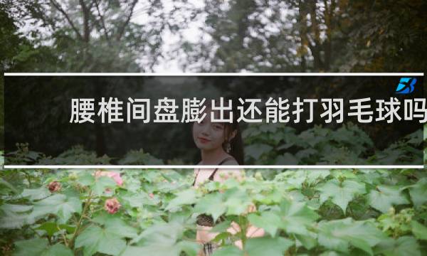 腰椎间盘膨出还能打羽毛球吗