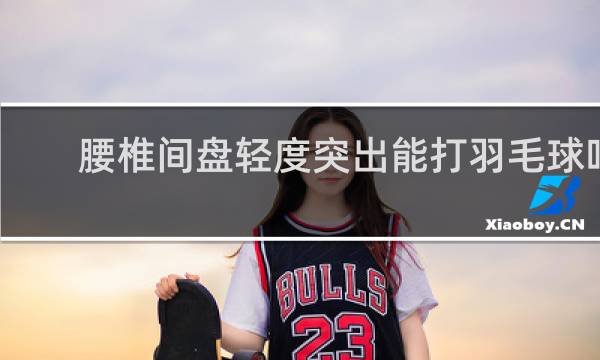 腰椎间盘轻度突出能打羽毛球吗