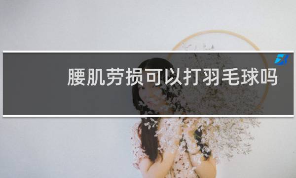 腰肌劳损可以打羽毛球吗
