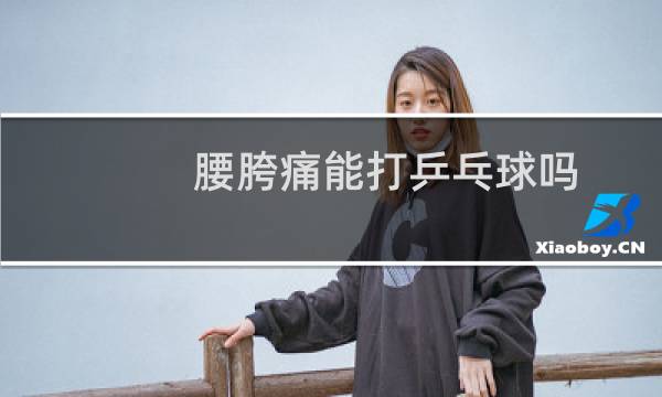 腰胯痛能打乒乓球吗