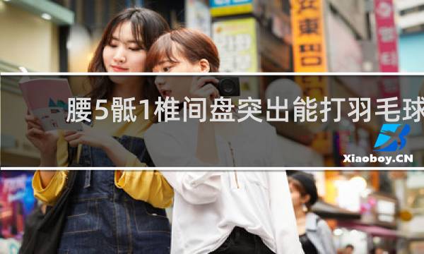 腰5骶1椎间盘突出能打羽毛球吗