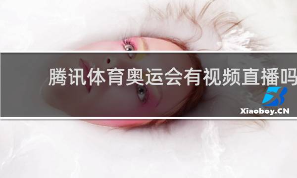 腾讯体育奥运会有视频直播吗