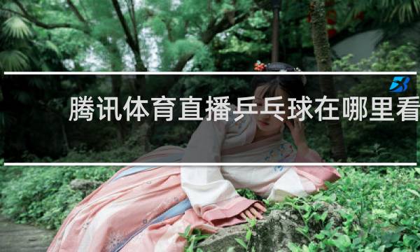 腾讯体育直播乒乓球在哪里看