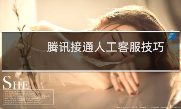 腾讯接通人工客服技巧（腾讯怎么转接人工服务）