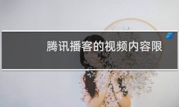 腾讯播客的视频内容限制有哪些