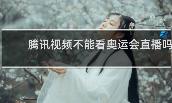腾讯视频不能看奥运会直播吗