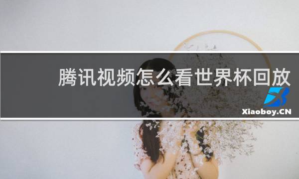 腾讯视频怎么看世界杯回放