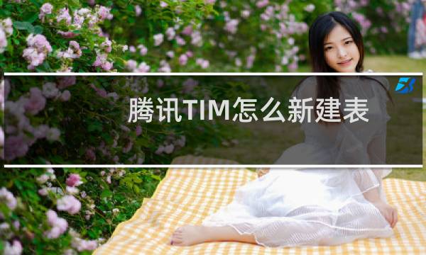 腾讯TIM怎么新建表格？腾讯TIM创建表格教程