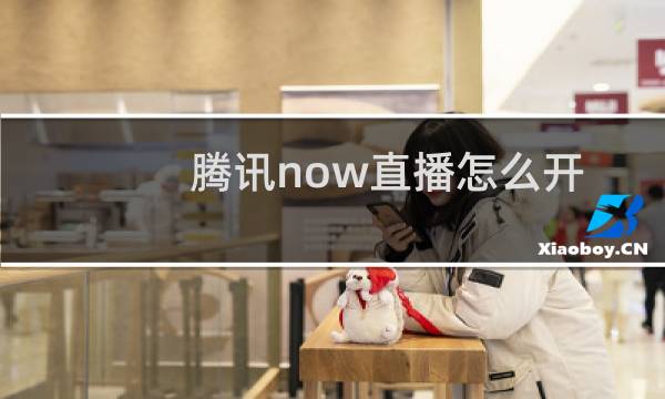 腾讯now直播怎么开启直播?腾讯now开启直播教程