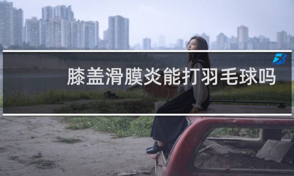 膝盖滑膜炎能打羽毛球吗