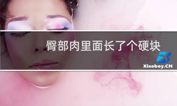 臀部肉里面长了个硬块(摸到臀部肉里有个硬块怎么回事)