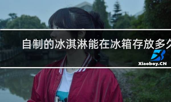 自制的冰淇淋能在冰箱存放多久