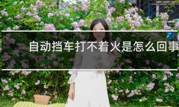 自动挡车打不着火是怎么回事