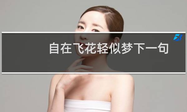 自在飞花轻似梦下一句古诗(自在飞花轻似梦下一句)