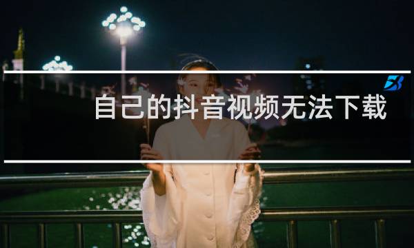 自己的抖音视频无法下载是怎么办