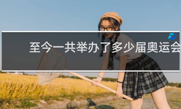 至今一共举办了多少届奥运会