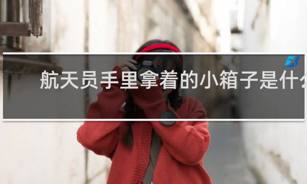 航天员手里拿着的小箱子是什么