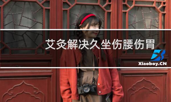 艾灸解决久坐伤腰伤胃,还能调肠胃功能
