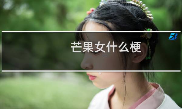 芒果女什么梗