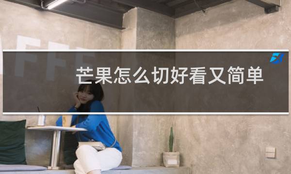 芒果怎么切好看又简单(芒果怎么切)