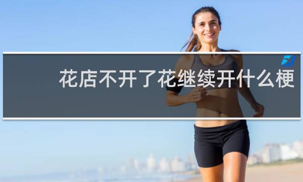 花店不开了花继续开什么梗？什么梗