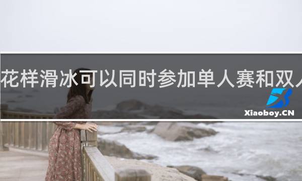 花样滑冰可以同时参加单人赛和双人赛吗