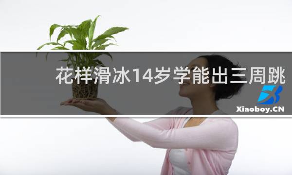 花样滑冰14岁学能出三周跳