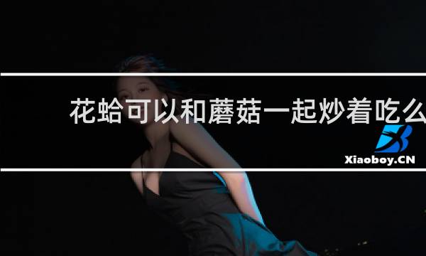 花蛤可以和蘑菇一起炒着吃么