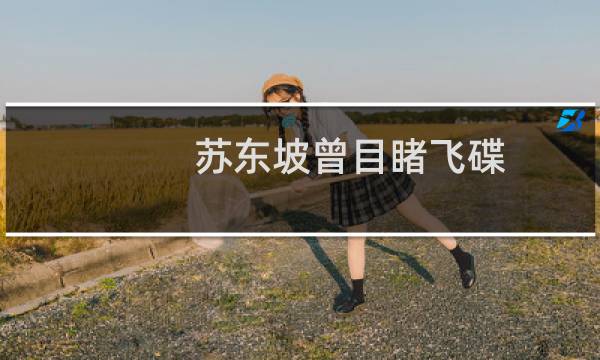 苏东坡曾目睹飞碟?赋诗曰“江中似有炬火明”