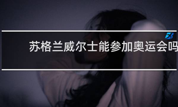 苏格兰威尔士能参加奥运会吗