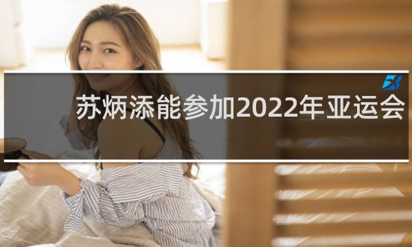 苏炳添能参加2022年亚运会吗