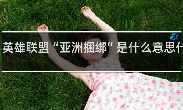 英雄联盟“亚洲捆绑”是什么意思什么梗