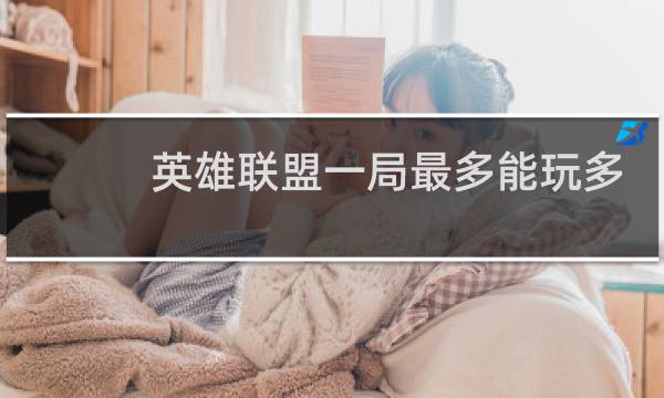 英雄联盟一局最多能玩多长时间图片