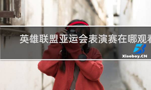英雄联盟亚运会表演赛在哪观看