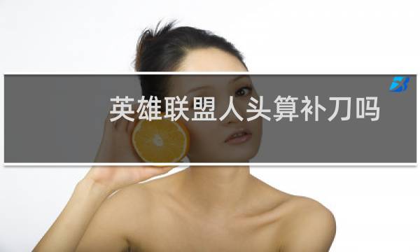 英雄联盟人头算补刀吗