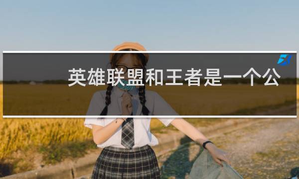 英雄联盟和王者是一个公司么图片