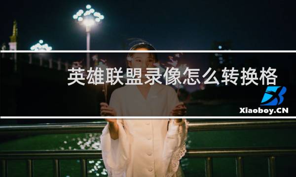 英雄联盟录像怎么转换格式图片