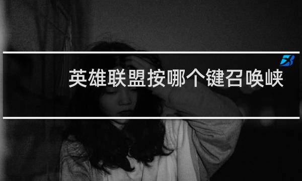 英雄联盟按哪个键召唤峡谷先锋