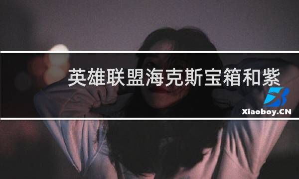 英雄联盟海克斯宝箱和紫色宝箱哪个好图片
