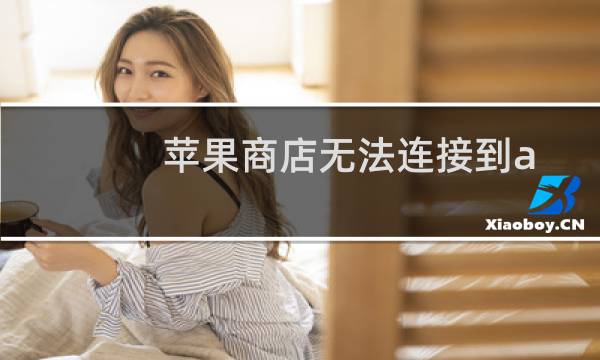 苹果商店无法连接到app store,需要反复输入密码（苹果商店无法连接到app store）