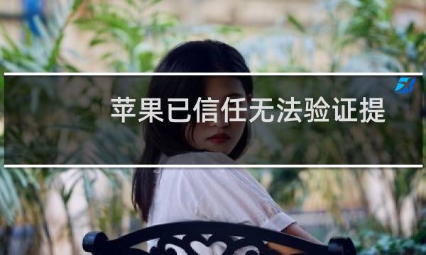 苹果已信任无法验证提示需要连接互联网（苹果已信任无法验证）