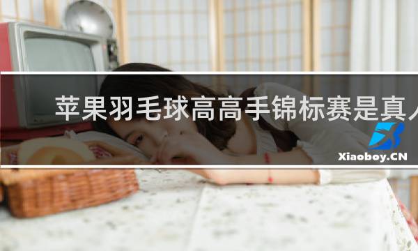 苹果羽毛球高高手锦标赛是真人吗