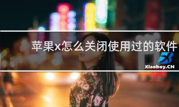 蘋果x怎么關閉使用過的軟件